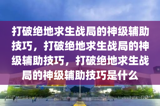 打破绝地求生战局的神级辅助技巧，打破绝地求生战局的神级辅助技巧，打破绝地求生战局的神级辅助技巧是什么