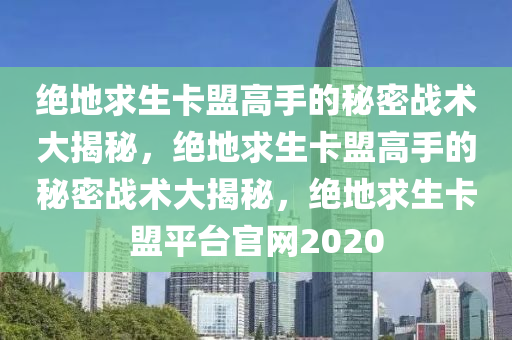 绝地求生卡盟高手的秘密战术大揭秘，绝地求生卡盟高手的秘密战术大揭秘，绝地求生卡盟平台官网2020