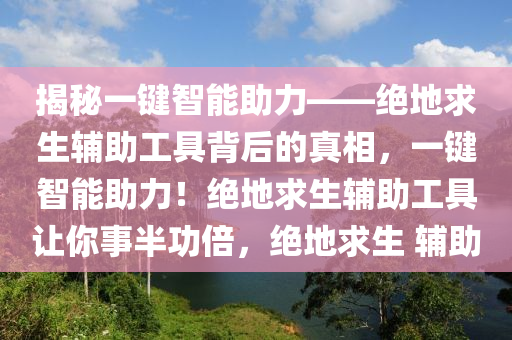 揭秘一键智能助力——绝地求生辅助工具背后的真相，一键智能助力！绝地求生辅助工具让你事半功倍，绝地求生 辅助