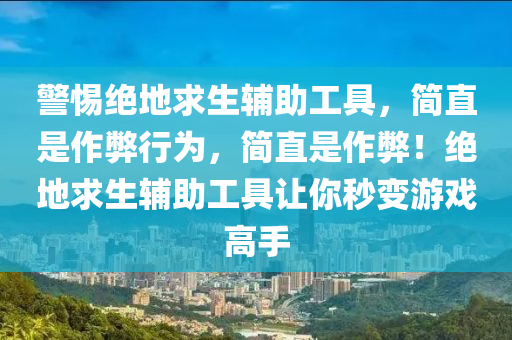 警惕绝地求生辅助工具，简直是作弊行为，简直是作弊！绝地求生辅助工具让你秒变游戏高手