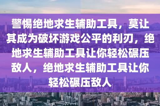 警惕绝地求生辅助工具，莫让其成为破坏游戏公平的利刃，绝地求生辅助工具让你轻松碾压敌人，绝地求生辅助工具让你轻松碾压敌人