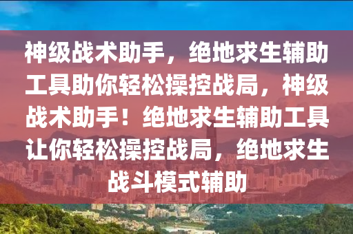 神级战术助手，绝地求生辅助工具助你轻松操控战局，神级战术助手！绝地求生辅助工具让你轻松操控战局，绝地求生战斗模式辅助