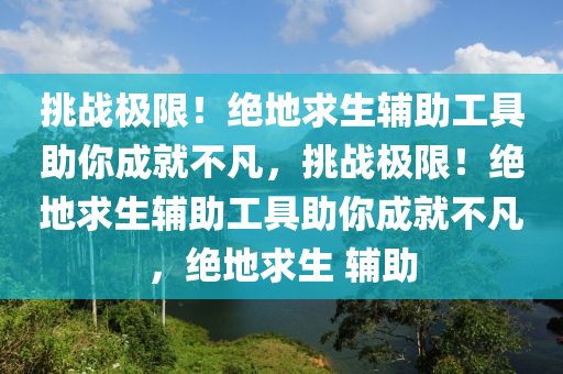 挑战极限！绝地求生辅助工具助你成就不凡，挑战极限！绝地求生辅助工具助你成就不凡，绝地求生 辅助