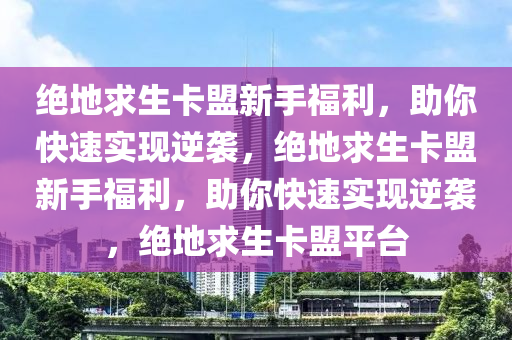 绝地求生卡盟新手福利，助你快速实现逆袭，绝地求生卡盟新手福利，助你快速实现逆袭，绝地求生卡盟平台