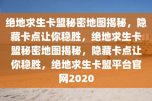 绝地求生卡盟秘密地图揭秘，隐藏卡点让你稳胜，绝地求生卡盟秘密地图揭秘，隐藏卡点让你稳胜，绝地求生卡盟平台官网2020