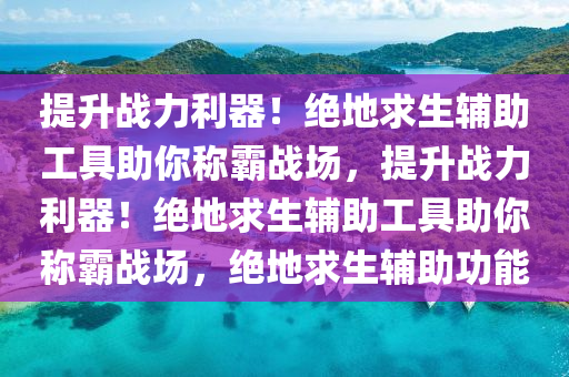 提升战力利器！绝地求生辅助工具助你称霸战场，提升战力利器！绝地求生辅助工具助你称霸战场，绝地求生辅助功能