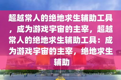 超越常人的绝地求生辅助工具，成为游戏宇宙的主宰，超越常人的绝地求生辅助工具：成为游戏宇宙的主宰，绝地求生 辅助