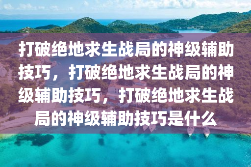 打破绝地求生战局的神级辅助技巧，打破绝地求生战局的神级辅助技巧，打破绝地求生战局的神级辅助技巧是什么