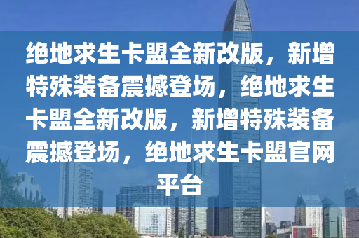 绝地求生卡盟全新改版，新增特殊装备震撼登场，绝地求生卡盟全新改版，新增特殊装备震撼登场，绝地求生卡盟官网平台