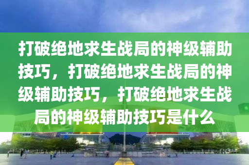 打破绝地求生战局的神级辅助技巧，打破绝地求生战局的神级辅助技巧，打破绝地求生战局的神级辅助技巧是什么