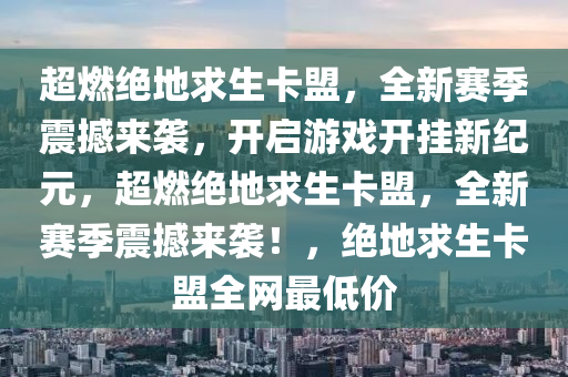 超燃绝地求生卡盟，全新赛季震撼来袭，开启游戏开挂新纪元，超燃绝地求生卡盟，全新赛季震撼来袭！，绝地求生卡盟全网最低价