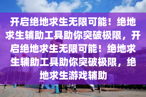 开启绝地求生无限可能！绝地求生辅助工具助你突破极限，开启绝地求生无限可能！绝地求生辅助工具助你突破极限，绝地求生游戏辅助