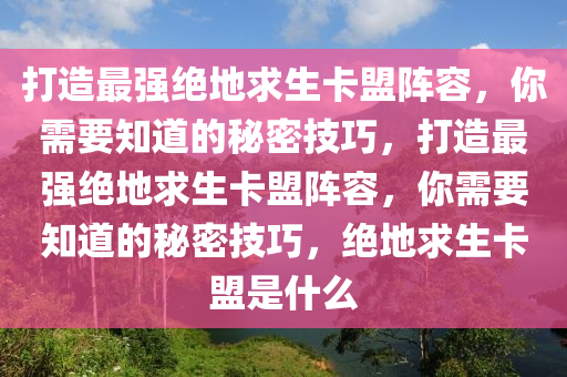 打造最强绝地求生卡盟阵容，你需要知道的秘密技巧，打造最强绝地求生卡盟阵容，你需要知道的秘密技巧，绝地求生卡盟是什么