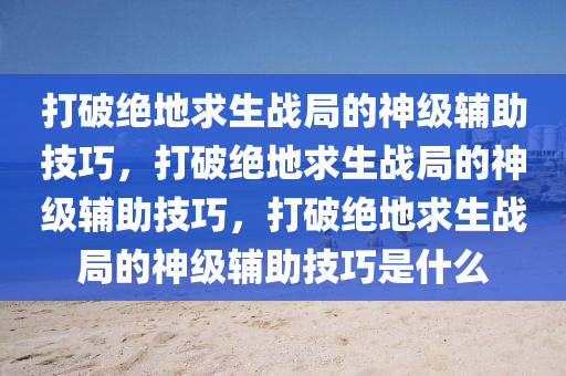 打破绝地求生战局的神级辅助技巧，打破绝地求生战局的神级辅助技巧，打破绝地求生战局的神级辅助技巧是什么