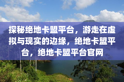 探秘绝地卡盟平台，游走在虚拟与现实的边缘，绝地卡盟平台，绝地卡盟平台官网