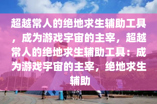 超越常人的绝地求生辅助工具，成为游戏宇宙的主宰，超越常人的绝地求生辅助工具：成为游戏宇宙的主宰，绝地求生 辅助