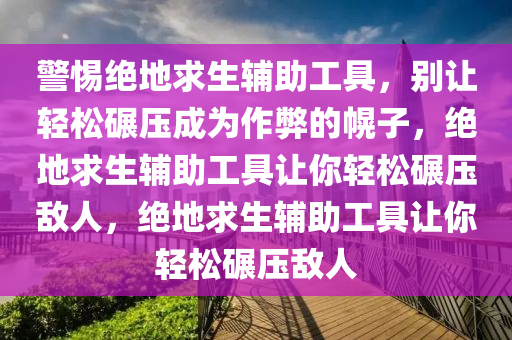 警惕绝地求生辅助工具，别让轻松碾压成为作弊的幌子，绝地求生辅助工具让你轻松碾压敌人，绝地求生辅助工具让你轻松碾压敌人