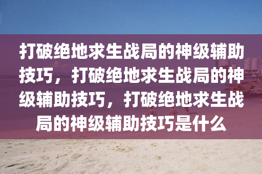 打破绝地求生战局的神级辅助技巧，打破绝地求生战局的神级辅助技巧，打破绝地求生战局的神级辅助技巧是什么