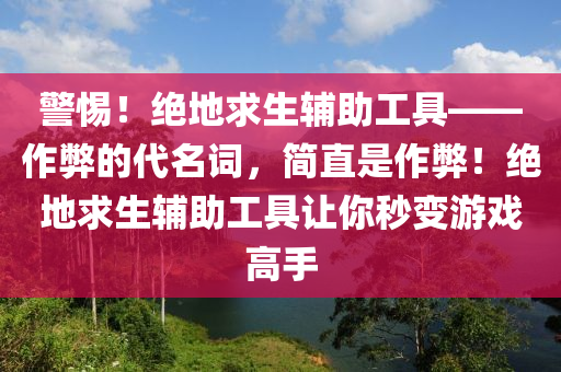 警惕！绝地求生辅助工具——作弊的代名词，简直是作弊！绝地求生辅助工具让你秒变游戏高手