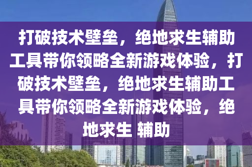 打破技术壁垒，绝地求生辅助工具带你领略全新游戏体验，打破技术壁垒，绝地求生辅助工具带你领略全新游戏体验，绝地求生 辅助