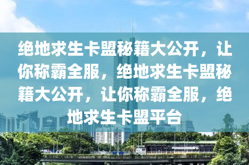 绝地求生卡盟秘籍大公开，让你称霸全服，绝地求生卡盟秘籍大公开，让你称霸全服，绝地求生卡盟平台