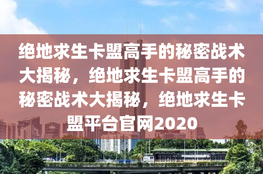 绝地求生卡盟高手的秘密战术大揭秘，绝地求生卡盟高手的秘密战术大揭秘，绝地求生卡盟平台官网2020