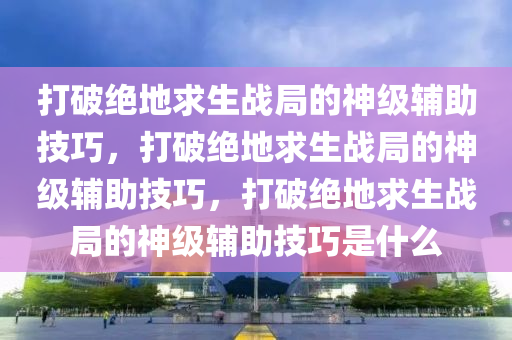 打破绝地求生战局的神级辅助技巧，打破绝地求生战局的神级辅助技巧，打破绝地求生战局的神级辅助技巧是什么