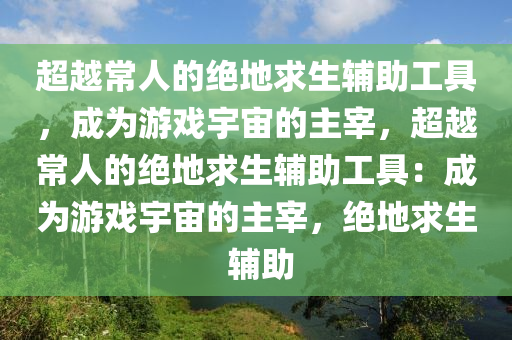 超越常人的绝地求生辅助工具，成为游戏宇宙的主宰，超越常人的绝地求生辅助工具：成为游戏宇宙的主宰，绝地求生 辅助