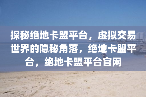 探秘绝地卡盟平台，虚拟交易世界的隐秘角落，绝地卡盟平台，绝地卡盟平台官网