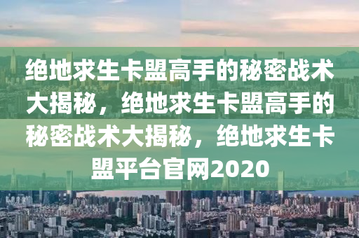 绝地求生卡盟高手的秘密战术大揭秘，绝地求生卡盟高手的秘密战术大揭秘，绝地求生卡盟平台官网2020