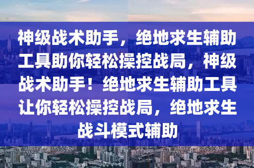 神级战术助手，绝地求生辅助工具助你轻松操控战局，神级战术助手！绝地求生辅助工具让你轻松操控战局，绝地求生战斗模式辅助