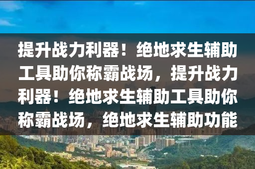 提升战力利器！绝地求生辅助工具助你称霸战场，提升战力利器！绝地求生辅助工具助你称霸战场，绝地求生辅助功能