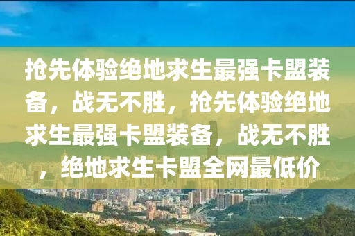 抢先体验绝地求生最强卡盟装备，战无不胜，抢先体验绝地求生最强卡盟装备，战无不胜，绝地求生卡盟全网最低价