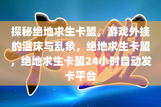探秘绝地求生卡盟，游戏外挂的温床与乱象，绝地求生卡盟，绝地求生卡盟24小时自动发卡平台