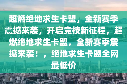 超燃绝地求生卡盟，全新赛季震撼来袭，开启竞技新征程，超燃绝地求生卡盟，全新赛季震撼来袭！，绝地求生卡盟全网最低价