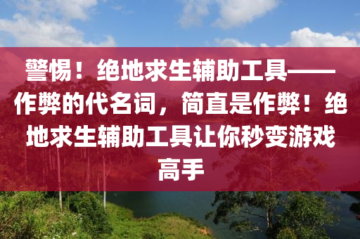 警惕！绝地求生辅助工具——作弊的代名词，简直是作弊！绝地求生辅助工具让你秒变游戏高手