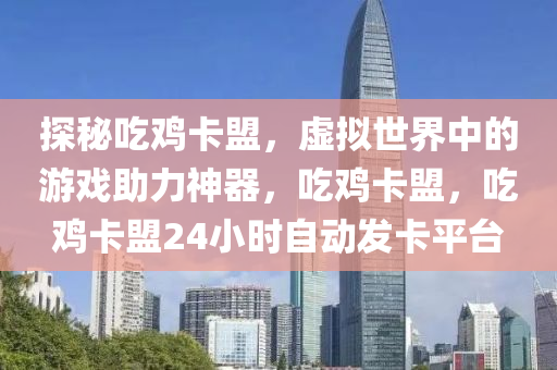 探秘吃鸡卡盟，虚拟世界中的游戏助力神器，吃鸡卡盟，吃鸡卡盟24小时自动发卡平台