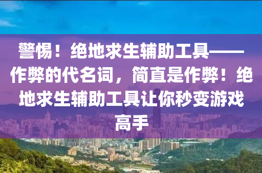 警惕！绝地求生辅助工具——作弊的代名词，简直是作弊！绝地求生辅助工具让你秒变游戏高手