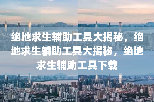 绝地求生辅助工具大揭秘，绝地求生辅助工具大揭秘，绝地求生辅助工具下载