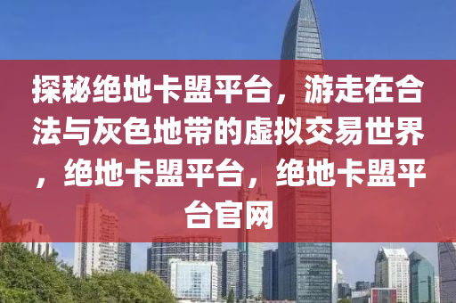 探秘绝地卡盟平台，游走在合法与灰色地带的虚拟交易世界，绝地卡盟平台，绝地卡盟平台官网