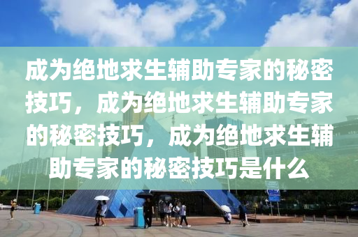 成为绝地求生辅助专家的秘密技巧，成为绝地求生辅助专家的秘密技巧，成为绝地求生辅助专家的秘密技巧是什么