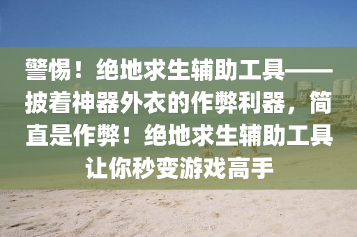 警惕！绝地求生辅助工具——披着神器外衣的作弊利器，简直是作弊！绝地求生辅助工具让你秒变游戏高手
