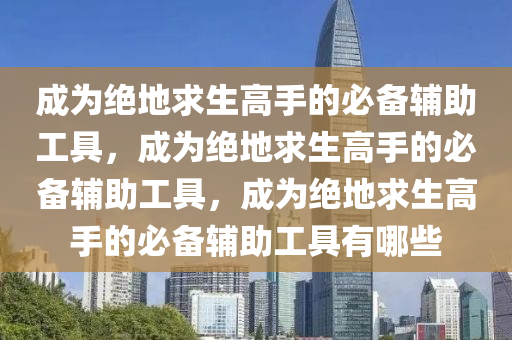 成为绝地求生高手的必备辅助工具，成为绝地求生高手的必备辅助工具，成为绝地求生高手的必备辅助工具有哪些