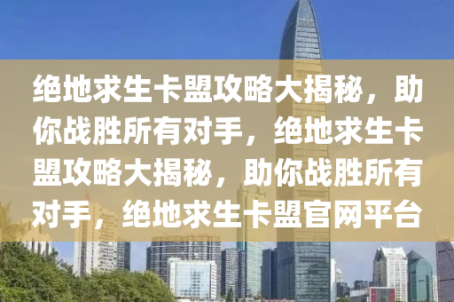 绝地求生卡盟攻略大揭秘，助你战胜所有对手，绝地求生卡盟攻略大揭秘，助你战胜所有对手，绝地求生卡盟官网平台