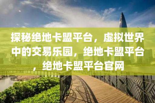 探秘绝地卡盟平台，虚拟世界中的交易乐园，绝地卡盟平台，绝地卡盟平台官网