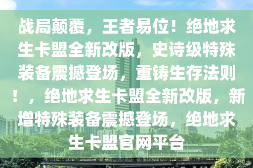 战局颠覆，王者易位！绝地求生卡盟全新改版，史诗级特殊装备震撼登场，重铸生存法则！，绝地求生卡盟全新改版，新增特殊装备震撼登场，绝地求生卡盟官网平台