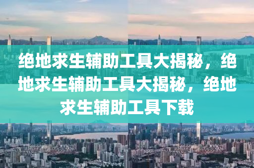 绝地求生辅助工具大揭秘，绝地求生辅助工具大揭秘，绝地求生辅助工具下载