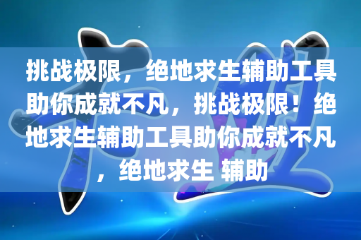 挑战极限，绝地求生辅助工具助你成就不凡，挑战极限！绝地求生辅助工具助你成就不凡，绝地求生 辅助