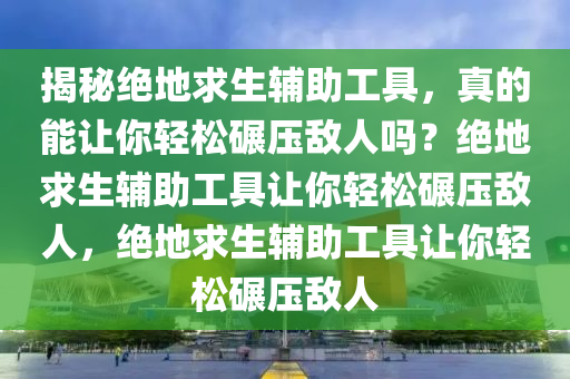 揭秘绝地求生辅助工具，真的能让你轻松碾压敌人吗？绝地求生辅助工具让你轻松碾压敌人，绝地求生辅助工具让你轻松碾压敌人