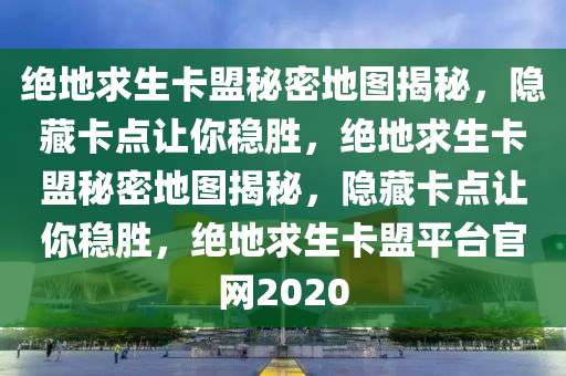 绝地求生卡盟秘密地图揭秘，隐藏卡点让你稳胜，绝地求生卡盟秘密地图揭秘，隐藏卡点让你稳胜，绝地求生卡盟平台官网2020